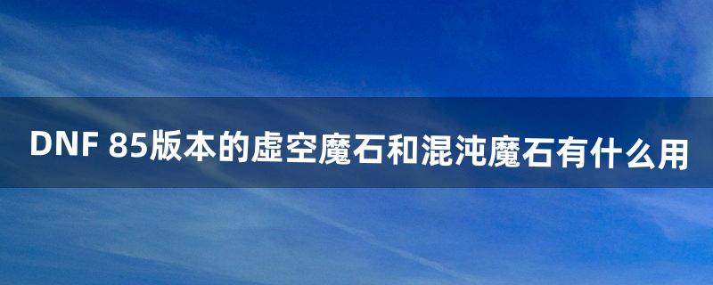 DNF 85版本的虛空魔石和混沌魔石有什么用